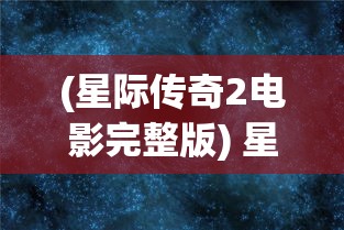 (星际传奇2电影完整版) 星际传奇：揭秘宇宙版图，追寻生命起源之谜